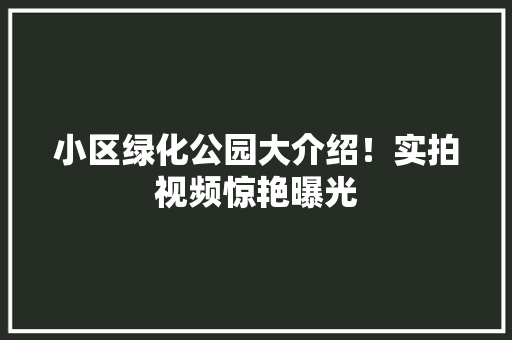 小区绿化公园大介绍！实拍视频惊艳曝光