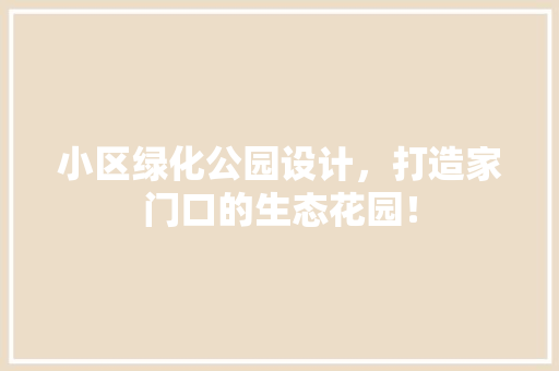 小区绿化公园设计，打造家门口的生态花园！