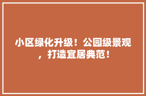 小区绿化升级！公园级景观，打造宜居典范！