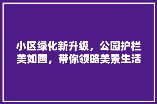 小区绿化新升级，公园护栏美如画，带你领略美景生活！