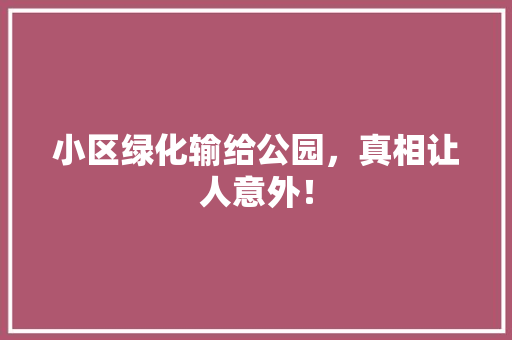小区绿化输给公园，真相让人意外！