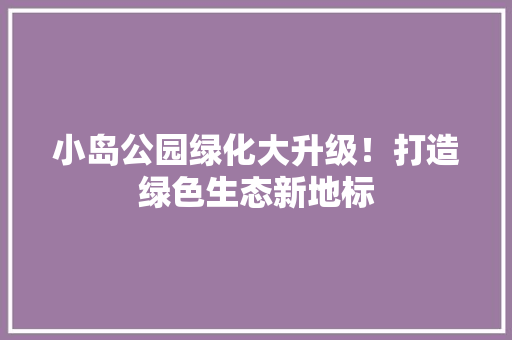 小岛公园绿化大升级！打造绿色生态新地标