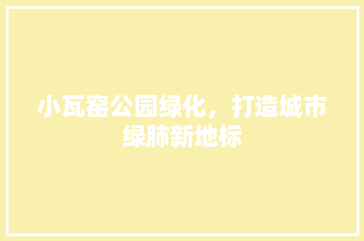小瓦窑公园绿化，打造城市绿肺新地标