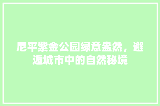 尼平紫金公园绿意盎然，邂逅城市中的自然秘境