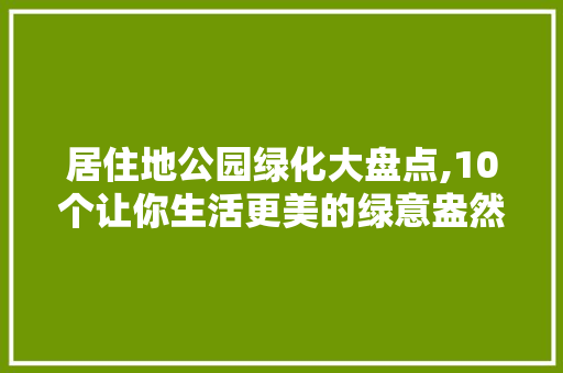 居住地公园绿化大盘点,10个让你生活更美的绿意盎然之地