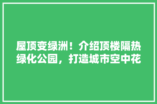 屋顶变绿洲！介绍顶楼隔热绿化公园，打造城市空中花园！