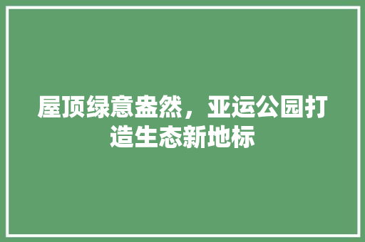屋顶绿意盎然，亚运公园打造生态新地标