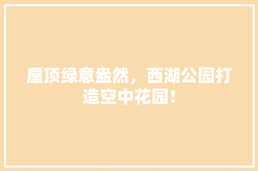 屋顶绿意盎然，西湖公园打造空中花园！