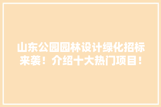 山东公园园林设计绿化招标来袭！介绍十大热门项目！