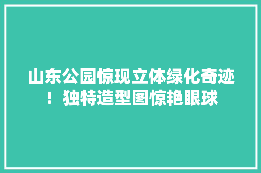 山东公园惊现立体绿化奇迹！独特造型图惊艳眼球