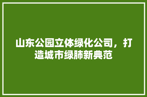 山东公园立体绿化公司，打造城市绿肺新典范