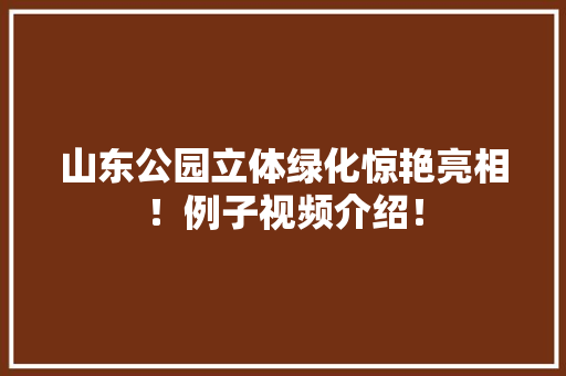 山东公园立体绿化惊艳亮相！例子视频介绍！