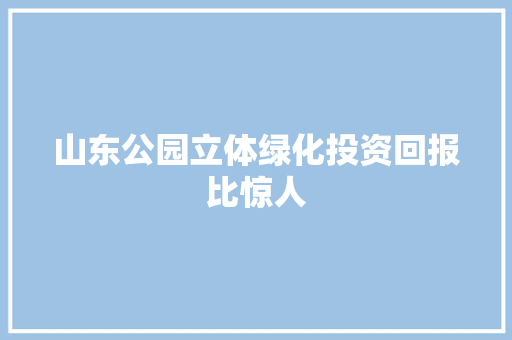 山东公园立体绿化投资回报比惊人
