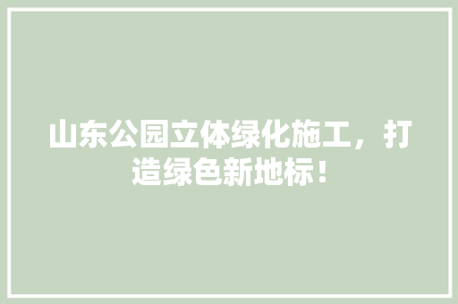 山东公园立体绿化施工，打造绿色新地标！