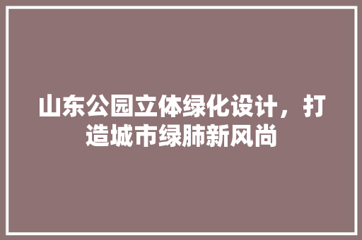 山东公园立体绿化设计，打造城市绿肺新风尚
