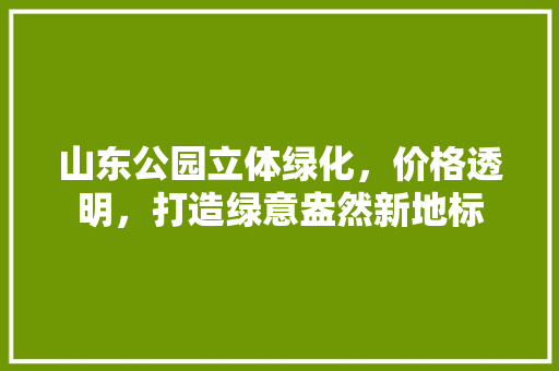 山东公园立体绿化，价格透明，打造绿意盎然新地标