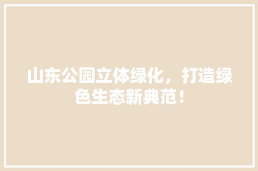 山东公园立体绿化，打造绿色生态新典范！