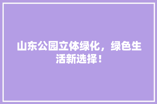 山东公园立体绿化，绿色生活新选择！