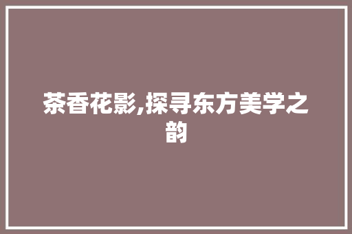 茶香花影,探寻东方美学之韵