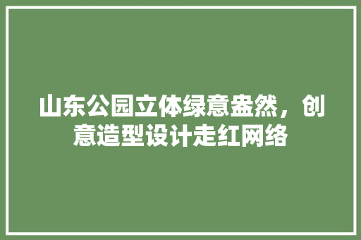 山东公园立体绿意盎然，创意造型设计走红网络