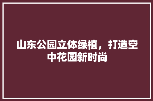 山东公园立体绿植，打造空中花园新时尚