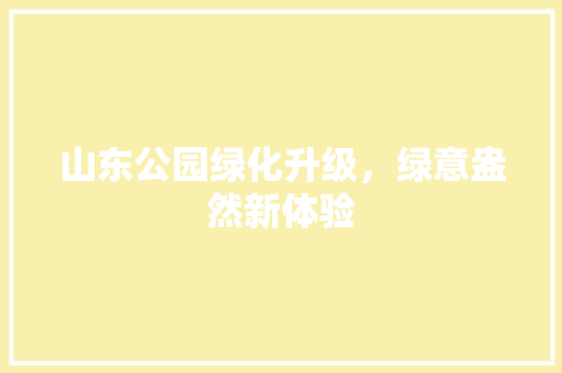山东公园绿化升级，绿意盎然新体验