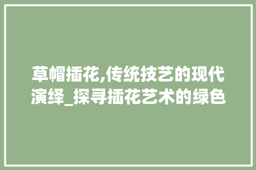 草帽插花,传统技艺的现代演绎_探寻插花艺术的绿色魅力