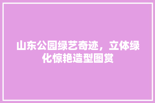 山东公园绿艺奇迹，立体绿化惊艳造型图赏