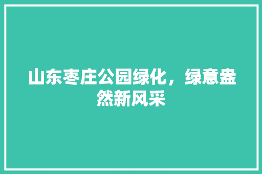 山东枣庄公园绿化，绿意盎然新风采