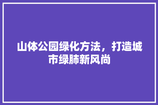 山体公园绿化方法，打造城市绿肺新风尚