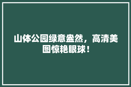 山体公园绿意盎然，高清美图惊艳眼球！