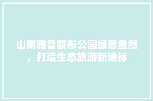 山南雅鲁藏布公园绿意盎然，打造生态旅游新地标