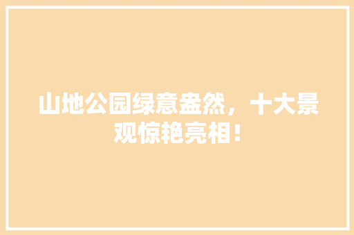 山地公园绿意盎然，十大景观惊艳亮相！