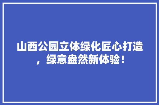 山西公园立体绿化匠心打造，绿意盎然新体验！