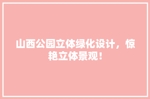山西公园立体绿化设计，惊艳立体景观！