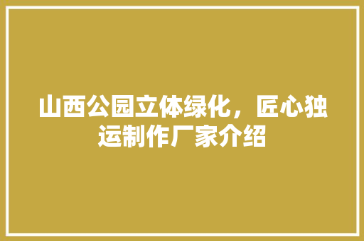 山西公园立体绿化，匠心独运制作厂家介绍