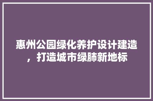 惠州公园绿化养护设计建造，打造城市绿肺新地标
