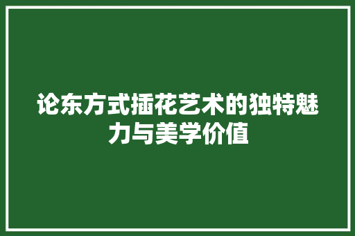 论东方式插花艺术的独特魅力与美学价值