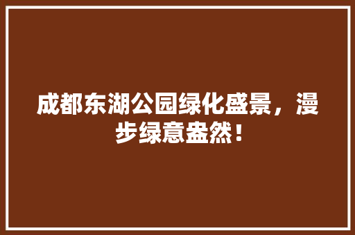 成都东湖公园绿化盛景，漫步绿意盎然！