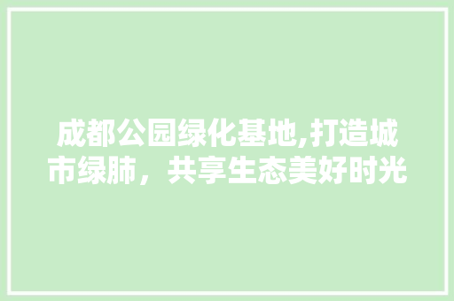 成都公园绿化基地,打造城市绿肺，共享生态美好时光