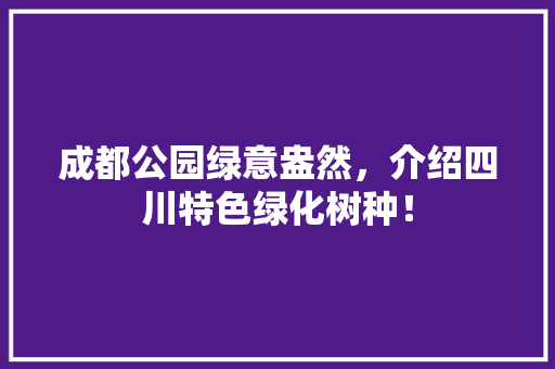 成都公园绿意盎然，介绍四川特色绿化树种！