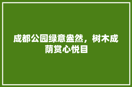 成都公园绿意盎然，树木成荫赏心悦目