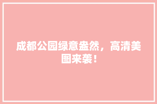 成都公园绿意盎然，高清美图来袭！