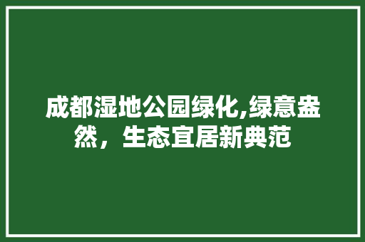 成都湿地公园绿化,绿意盎然，生态宜居新典范