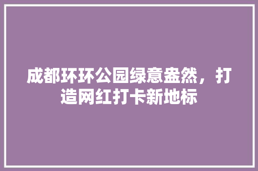 成都环环公园绿意盎然，打造网红打卡新地标