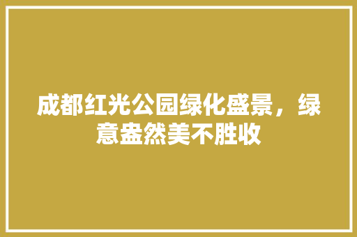 成都红光公园绿化盛景，绿意盎然美不胜收