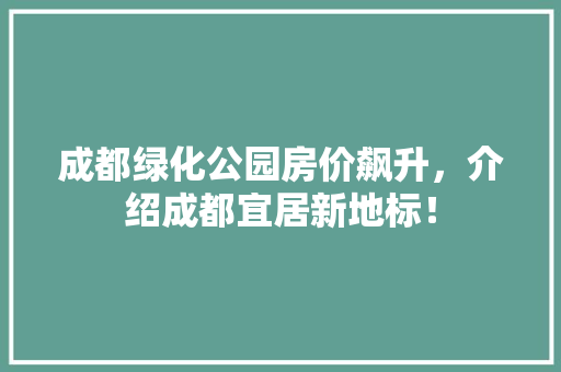 成都绿化公园房价飙升，介绍成都宜居新地标！