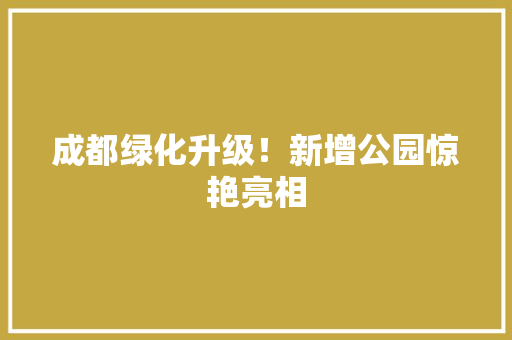 成都绿化升级！新增公园惊艳亮相