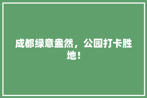 成都绿意盎然，公园打卡胜地！