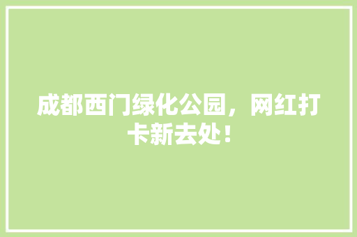 成都西门绿化公园，网红打卡新去处！